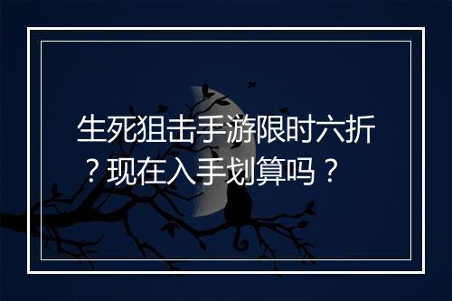 生死狙击手游限时六折?现在入手划算吗?
