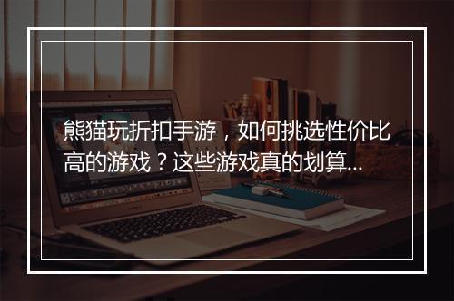 熊猫玩折扣手游,如何挑选性价比高的游戏?这些游戏真的划算吗?