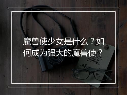 魔兽使少女是什么?如何成为强大的魔兽使?