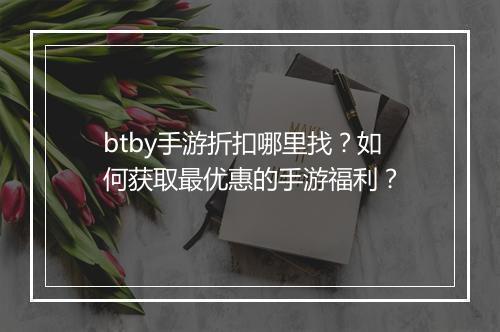 btby手游折扣哪里找?如何获取最优惠的手游福利?
