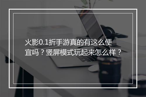 火影0.1折手游真的有这么便宜吗?竖屏模式玩起来怎么样?
