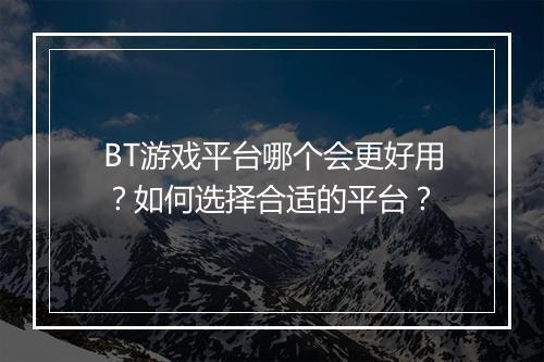 BT游戏平台哪个会更好用?如何选择合适的平台?