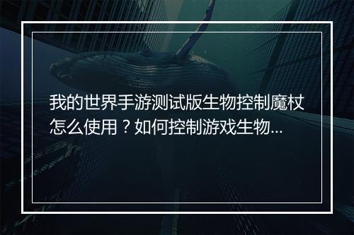 我的世界手游测试版生物控制魔杖怎么使用？如何控制游戏生物？