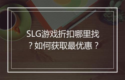 SLG游戏折扣哪里找?如何获取最优惠?