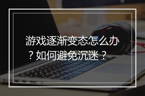 游戏逐渐变态怎么办?如何避免沉迷?