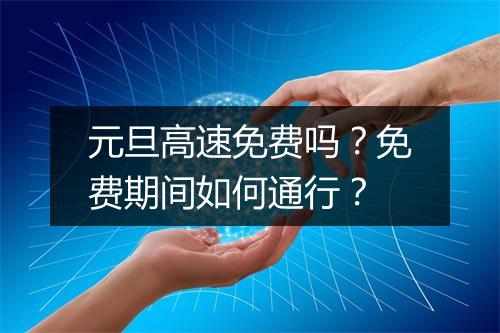 元旦高速免费吗？免费期间如何通行？