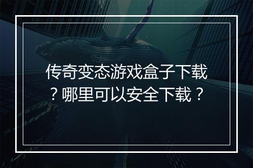 传奇变态游戏盒子下载？哪里可以安全下载？
