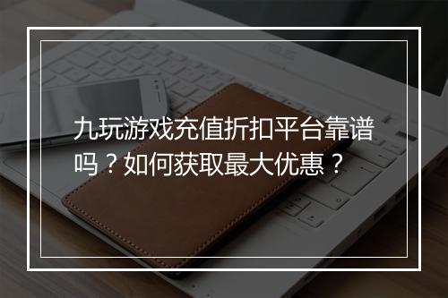 九玩游戏充值折扣平台靠谱吗？如何获取最大优惠？