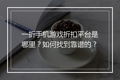 一折手机游戏折扣平台是哪里？如何找到靠谱的？