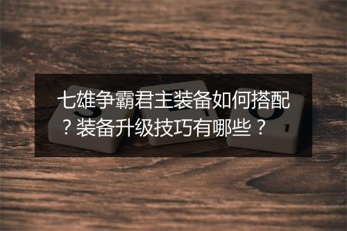 七雄争霸君主装备如何搭配?装备升级技巧有哪些?
