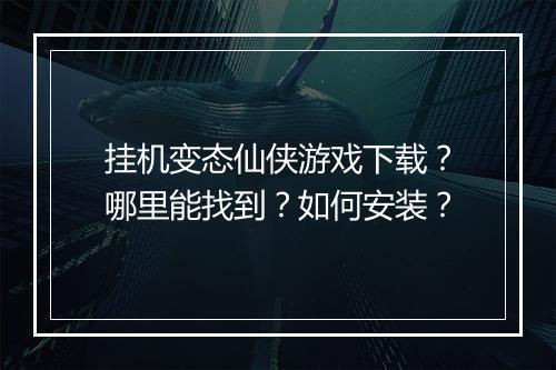 挂机变态仙侠游戏下载?哪里能找到?如何安装?