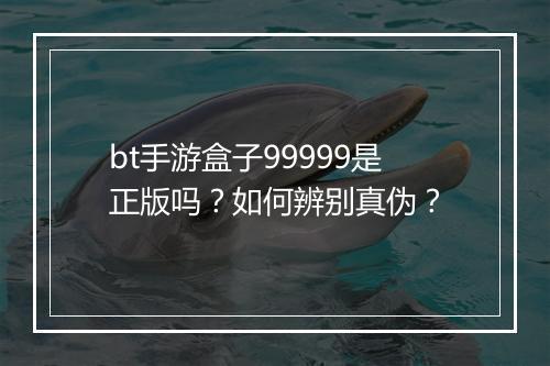 bt手游盒子99999是正版吗?如何辨别真伪?