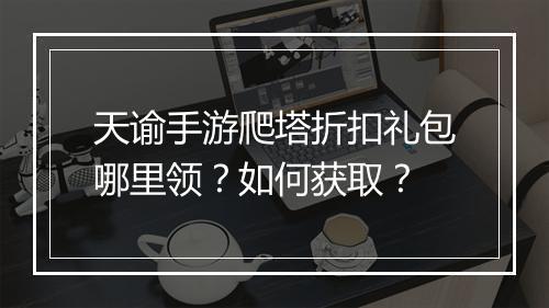 天谕手游爬塔折扣礼包哪里领？如何获取？
