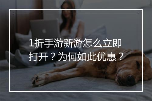 1折手游新游怎么立即打开？为何如此优惠？