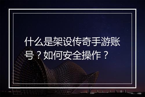 什么是架设传奇手游账号？如何安全操作？