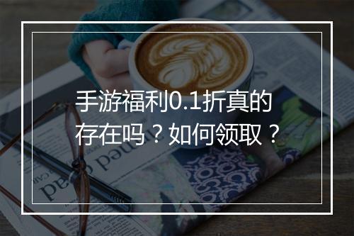 手游福利0.1折真的存在吗？如何领取？