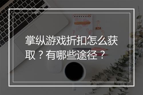 掌纵游戏折扣怎么获取?有哪些途径?
