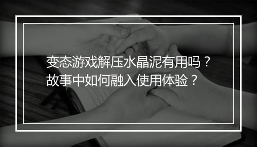变态游戏解压水晶泥有用吗?故事中如何融入使用体验?