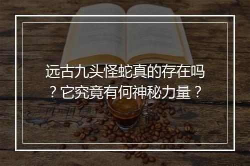 远古九头怪蛇真的存在吗?它究竟有何神秘力量?