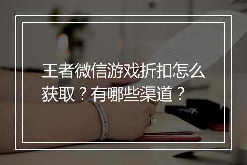 王者微信游戏折扣怎么获取？有哪些渠道？