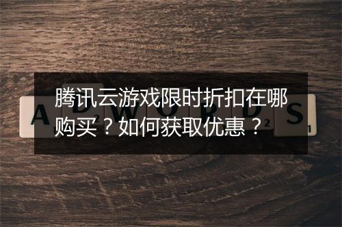 腾讯云游戏限时折扣在哪购买?如何获取优惠?