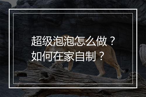 超级泡泡怎么做?如何在家自制?