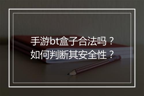 手游bt盒子合法吗?如何判断其安全性?