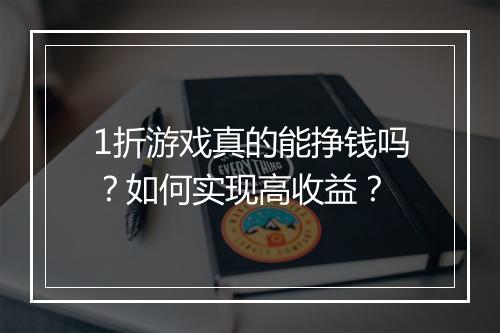1折游戏真的能挣钱吗?如何实现高收益?