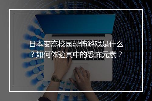 日本变态校园恐怖游戏是什么?如何体验其中的恐怖元素?