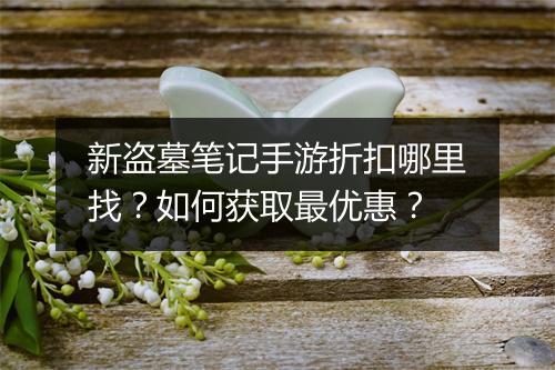 新盗墓笔记手游折扣哪里找?如何获取最优惠?
