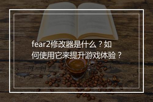 fear2修改器是什么？如何使用它来提升游戏体验？
