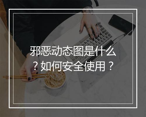 邪恶动态图是什么？如何安全使用？