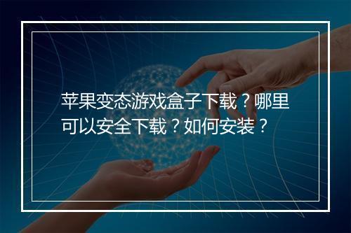 苹果变态游戏盒子下载？哪里可以安全下载？如何安装？