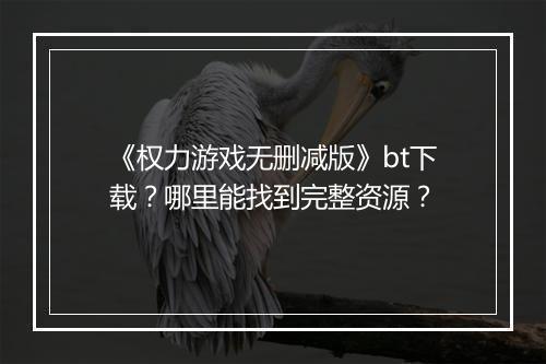 《权力游戏无删减版》bt下载?哪里能找到完整资源?