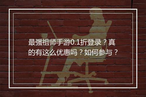 最强祖师手游0.1折登录?真的有这么优惠吗?如何参与?