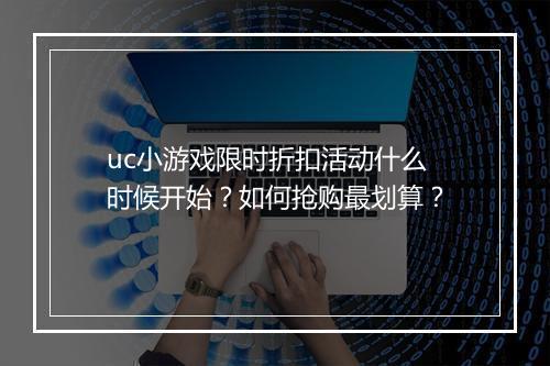 uc小游戏限时折扣活动什么时候开始?如何抢购最划算?