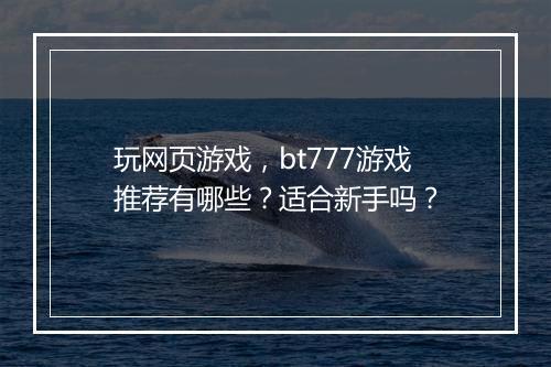 玩网页游戏，bt777游戏推荐有哪些？适合新手吗？