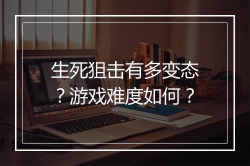生死狙击有多变态?游戏难度如何?
