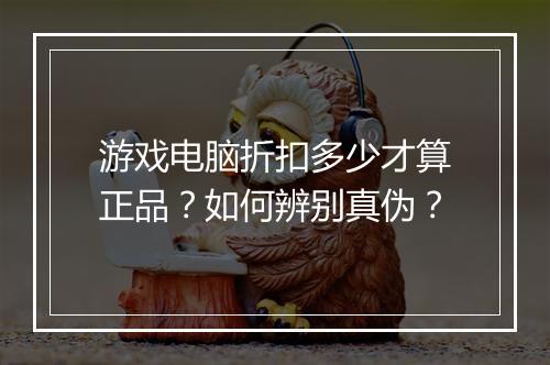 游戏电脑折扣多少才算正品？如何辨别真伪？