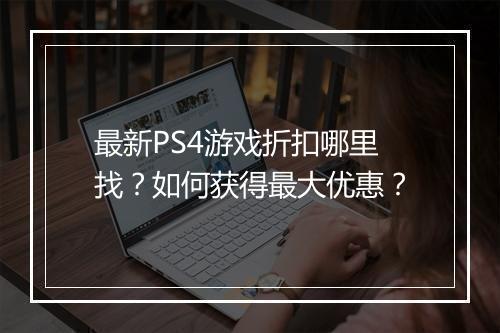 最新PS4游戏折扣哪里找?如何获得最大优惠?