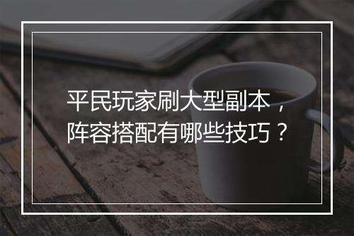 平民玩家刷大型副本，阵容搭配有哪些技巧？
