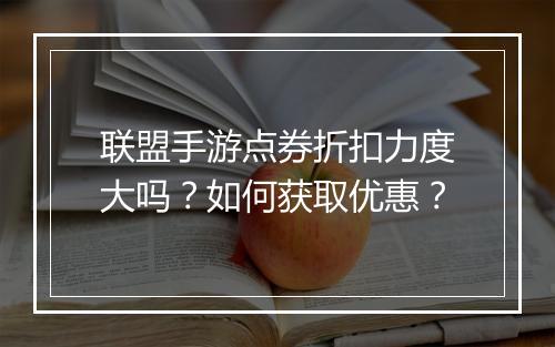 联盟手游点券折扣力度大吗？如何获取优惠？