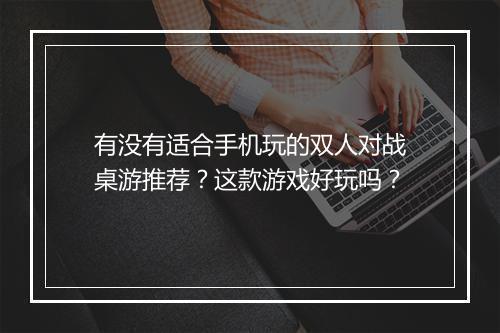 有没有适合手机玩的双人对战桌游推荐？这款游戏好玩吗？