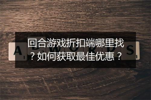 回合游戏折扣端哪里找？如何获取最佳优惠？