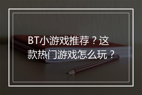 BT小游戏推荐?这款热门游戏怎么玩?