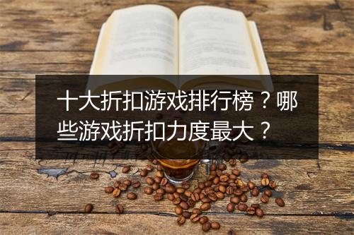 十大折扣游戏排行榜？哪些游戏折扣力度最大？