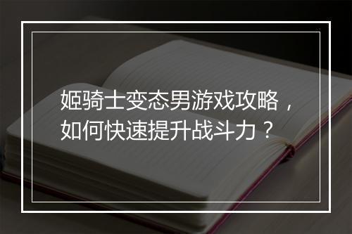 姬骑士变态男游戏攻略,如何快速提升战斗力?