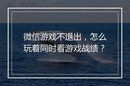 微信游戏不退出，怎么玩着同时看游戏战绩？