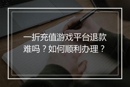 一折充值游戏平台退款难吗?如何顺利办理?
