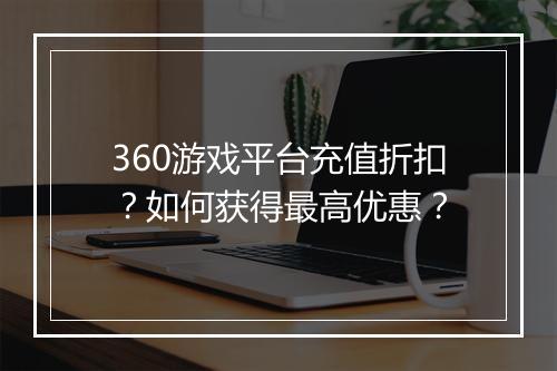 360游戏平台充值折扣？如何获得最高优惠？